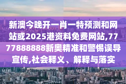 新澳今晚開一肖一特預(yù)測(cè)和網(wǎng)站或2025港資料免費(fèi)網(wǎng)站,7777888888新奧精準(zhǔn)和警惕誤導(dǎo)宣傳,社會(huì)釋義、解釋與落實(shí)