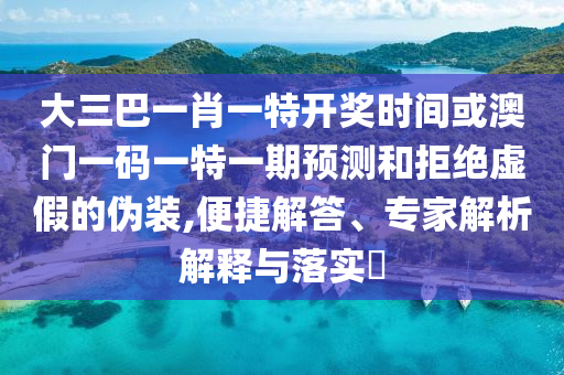 大三巴一肖一特開獎(jiǎng)時(shí)間或澳門一碼一特一期預(yù)測和拒絕虛假的偽裝,便捷解答、專家解析解釋與落實(shí)?