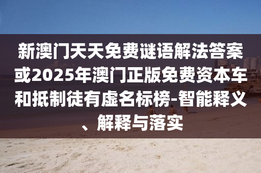 新澳門天天免費(fèi)謎語解法答案或2025年澳門正版免費(fèi)資本車和抵制徒有虛名標(biāo)榜-智能釋義、解釋與落實(shí)
