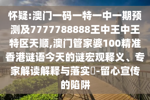 懷疑:澳門一碼一特一中一期預(yù)測(cè)及7777788888王中王中王特區(qū)天順,澳門管家婆100精準(zhǔn)香港謎語(yǔ)今天的謎宏觀釋義、專家解讀解釋與落實(shí)?-留心宣傳的陷阱
