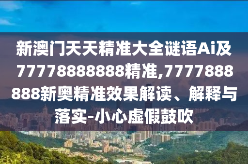 新澳門天天精準(zhǔn)大全謎語Ai及77778888888精準(zhǔn),7777888888新奧精準(zhǔn)效果解讀、解釋與落實(shí)-小心虛假鼓吹