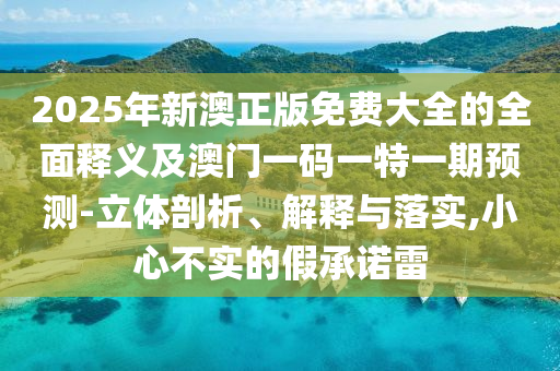 2025年新澳正版免費(fèi)大全的全面釋義及澳門一碼一特一期預(yù)測(cè)-立體剖析、解釋與落實(shí),小心不實(shí)的假承諾雷