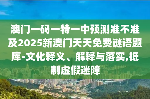 澳門一碼一特一中預測準不準及2025新澳門天天免費謎語題庫-文化釋義、解釋與落實,抵制虛假迷障