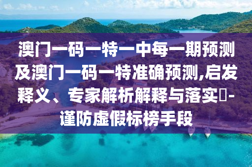 澳門一碼一特一中每一期預(yù)測及澳門一碼一特準(zhǔn)確預(yù)測,啟發(fā)釋義、專家解析解釋與落實(shí)?-謹(jǐn)防虛假標(biāo)榜手段