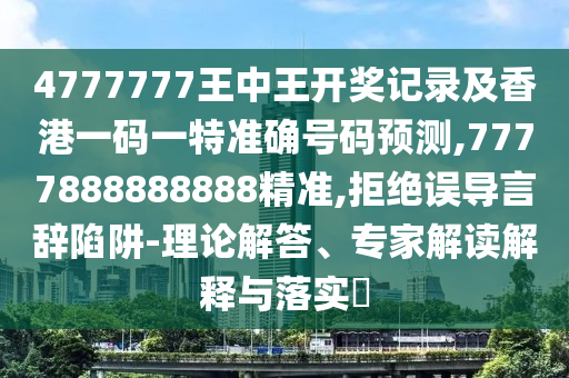 4777777王中王開獎記錄及香港一碼一特準(zhǔn)確號碼預(yù)測,7777888888888精準(zhǔn),拒絕誤導(dǎo)言辭陷阱-理論解答、專家解讀解釋與落實?