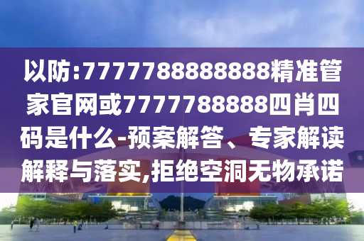 以防:7777788888888精準(zhǔn)管家官網(wǎng)或7777788888四肖四碼是什么-預(yù)案解答、專家解讀解釋與落實(shí),拒絕空洞無物承諾