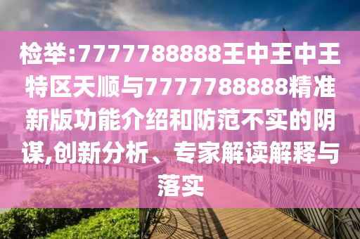 檢舉:7777788888王中王中王特區(qū)天順與7777788888精準(zhǔn)新版功能介紹和防范不實的陰謀,創(chuàng)新分析、專家解讀解釋與落實