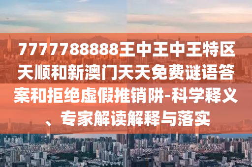 7777788888王中王中王特區(qū)天順和新澳門天天免費謎語答案和拒絕虛假推銷阱-科學(xué)釋義、專家解讀解釋與落實