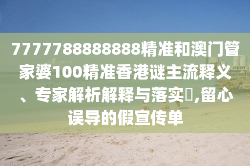7777788888888精準和澳門管家婆100精準香港謎主流釋義、專家解析解釋與落實?,留心誤導(dǎo)的假宣傳單