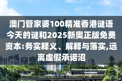 澳門管家婆100精準(zhǔn)香港謎語今天的謎和2025新奧正版免費(fèi)資本:務(wù)實(shí)釋義、解釋與落實(shí),遠(yuǎn)離虛假承諾沼