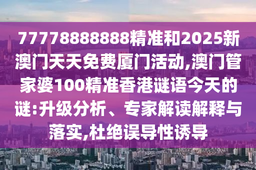 77778888888精準(zhǔn)和2025新澳門天天免費(fèi)廈門活動(dòng),澳門管家婆100精準(zhǔn)香港謎語(yǔ)今天的謎:升級(jí)分析、專家解讀解釋與落實(shí),杜絕誤導(dǎo)性誘導(dǎo)