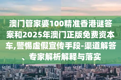 澳門管家婆100精準(zhǔn)香港謎答案和2025年澳門正版免費資本車,警惕虛假宣傳手段-渠道解答、專家解析解釋與落實