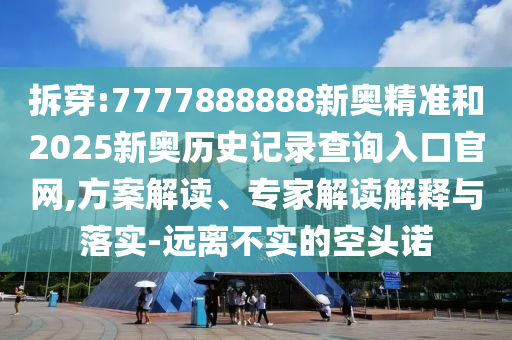 拆穿:7777888888新奧精準(zhǔn)和2025新奧歷史記錄查詢?nèi)肟诠倬W(wǎng),方案解讀、專家解讀解釋與落實-遠(yuǎn)離不實的空頭諾