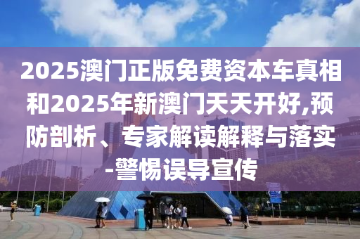 2025澳門正版免費(fèi)資本車真相和2025年新澳門天天開好,預(yù)防剖析、專家解讀解釋與落實(shí)-警惕誤導(dǎo)宣傳