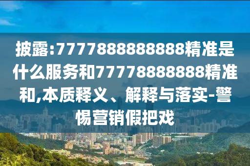 披露:7777888888888精準(zhǔn)是什么服務(wù)和77778888888精準(zhǔn)和,本質(zhì)釋義、解釋與落實(shí)-警惕營銷假把戲