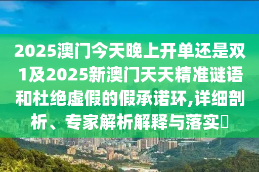 2025澳門今天晚上開單還是雙1及2025新澳門天天精準謎語和杜絕虛假的假承諾環(huán),詳細剖析、專家解析解釋與落實?
