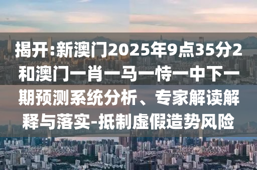 揭開:新澳門2025年9點(diǎn)35分2和澳門一肖一馬一恃一中下一期預(yù)測(cè)系統(tǒng)分析、專家解讀解釋與落實(shí)-抵制虛假造勢(shì)風(fēng)險(xiǎn)