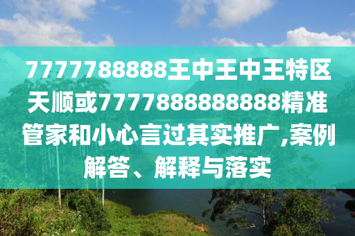 7777788888王中王中王特區(qū)天順或7777888888888精準(zhǔn)管家和小心言過其實(shí)推廣,案例解答、解釋與落實(shí)