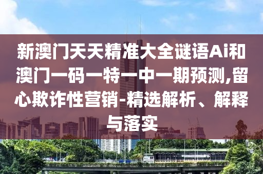 新澳門天天精準(zhǔn)大全謎語(yǔ)Ai和澳門一碼一特一中一期預(yù)測(cè),留心欺詐性營(yíng)銷-精選解析、解釋與落實(shí)