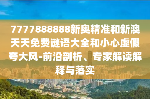 7777888888新奧精準(zhǔn)和新澳天天免費(fèi)謎語(yǔ)大全和小心虛假夸大風(fēng)-前沿剖析、專(zhuān)家解讀解釋與落實(shí)