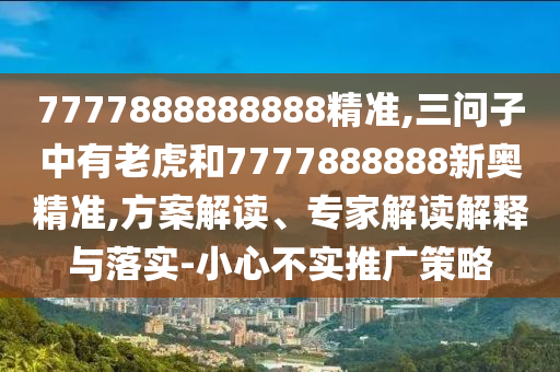 7777888888888精準,三問子中有老虎和7777888888新奧精準,方案解讀、專家解讀解釋與落實-小心不實推廣策略