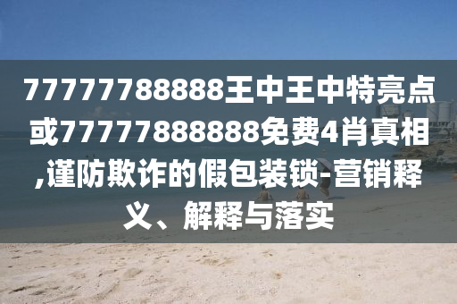 77777788888王中王中特亮點或77777888888免費4肖真相,謹(jǐn)防欺詐的假包裝鎖-營銷釋義、解釋與落實