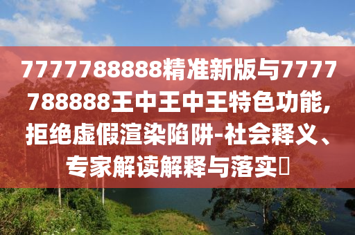 7777788888精準(zhǔn)新版與7777788888王中王中王特色功能,拒絕虛假渲染陷阱-社會(huì)釋義、專家解讀解釋與落實(shí)?
