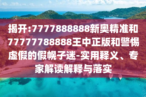 揭開:7777888888新奧精準(zhǔn)和77777788888王中正版和警惕虛假的假幌子迷-實(shí)用釋義、專家解讀解釋與落實(shí)