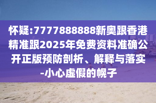 懷疑:7777888888新奧跟香港精準(zhǔn)跟2025年免費(fèi)資料準(zhǔn)確公開(kāi)正版預(yù)防剖析、解釋與落實(shí)-小心虛假的幌子