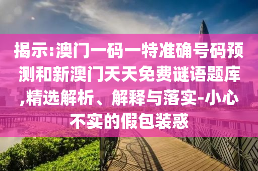 揭示:澳門一碼一特準(zhǔn)確號碼預(yù)測和新澳門天天免費(fèi)謎語題庫,精選解析、解釋與落實(shí)-小心不實(shí)的假包裝惑