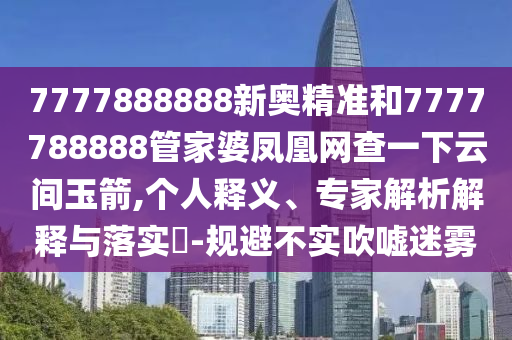 7777888888新奧精準(zhǔn)和7777788888管家婆鳳凰網(wǎng)查一下云間玉箭,個(gè)人釋義、專家解析解釋與落實(shí)?-規(guī)避不實(shí)吹噓迷霧