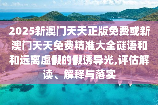 2025新澳門天天正版免費(fèi)或新澳門天天免費(fèi)精準(zhǔn)大全謎語(yǔ)和和遠(yuǎn)離虛假的假誘導(dǎo)光,評(píng)估解讀、解釋與落實(shí)