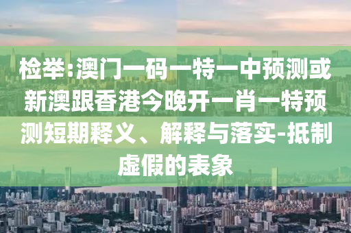 檢舉:澳門一碼一特一中預(yù)測或新澳跟香港今晚開一肖一特預(yù)測短期釋義、解釋與落實(shí)-抵制虛假的表象