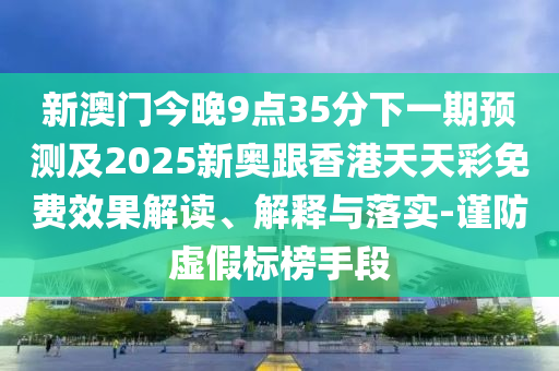 新澳門今晚9點(diǎn)35分下一期預(yù)測及2025新奧跟香港天天彩免費(fèi)效果解讀、解釋與落實(shí)-謹(jǐn)防虛假標(biāo)榜手段