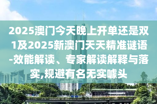 2025澳門今天晚上開單還是雙1及2025新澳門天天精準(zhǔn)謎語-效能解讀、專家解讀解釋與落實,規(guī)避有名無實噱頭