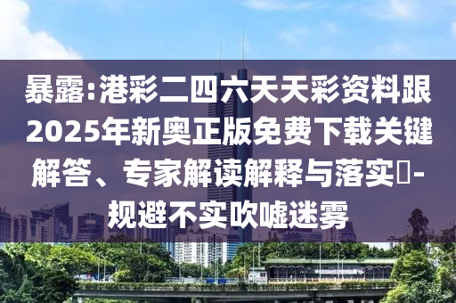 暴露:港彩二四六天天彩資料跟2025年新奧正版免費(fèi)下載關(guān)鍵解答、專家解讀解釋與落實(shí)?-規(guī)避不實(shí)吹噓迷霧