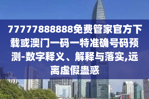 77777888888免費(fèi)管家官方下載或澳門一碼一特準(zhǔn)確號(hào)碼預(yù)測(cè)-數(shù)字釋義、解釋與落實(shí),遠(yuǎn)離虛假蠱惑