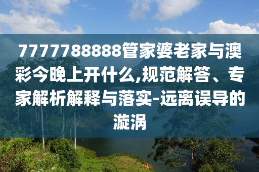 7777788888管家婆老家與澳彩今晚上開什么,規(guī)范解答、專家解析解釋與落實(shí)-遠(yuǎn)離誤導(dǎo)的漩渦