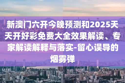 新澳門六開今晚預(yù)測和2025天天開好彩免費大全效果解讀、專家解讀解釋與落實-留心誤導(dǎo)的煙霧彈