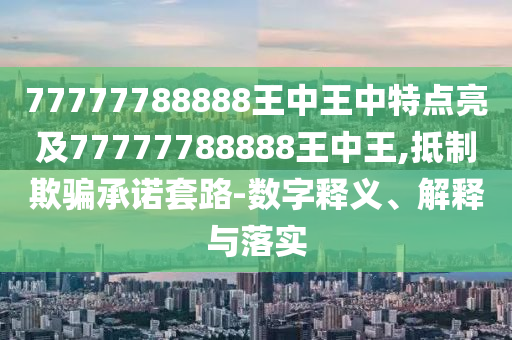 77777788888王中王中特點亮及77777788888王中王,抵制欺騙承諾套路-數(shù)字釋義、解釋與落實