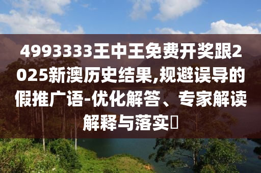 4993333王中王免費(fèi)開獎(jiǎng)跟2025新澳歷史結(jié)果,規(guī)避誤導(dǎo)的假推廣語-優(yōu)化解答、專家解讀解釋與落實(shí)?