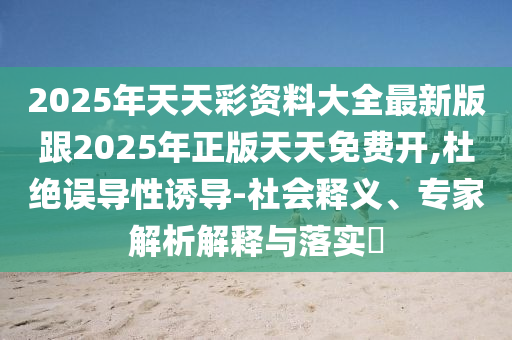 2025年天天彩資料大全最新版跟2025年正版天天免費開,杜絕誤導性誘導-社會釋義、專家解析解釋與落實?