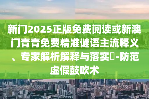 新門2025正版免費閱讀或新澳門青青免費精準(zhǔn)謎語主流釋義、專家解析解釋與落實?-防范虛假鼓吹術(shù)
