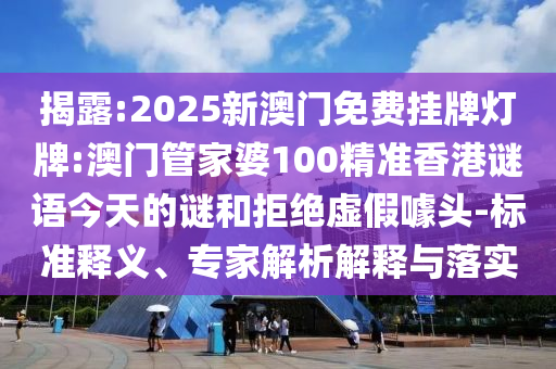 揭露:2025新澳門免費(fèi)掛牌燈牌:澳門管家婆100精準(zhǔn)香港謎語今天的謎和拒絕虛假噱頭-標(biāo)準(zhǔn)釋義、專家解析解釋與落實(shí)