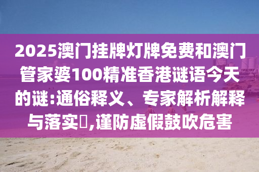 2025澳門掛牌燈牌免費(fèi)和澳門管家婆100精準(zhǔn)香港謎語今天的謎:通俗釋義、專家解析解釋與落實(shí)?,謹(jǐn)防虛假鼓吹危害