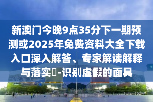 新澳門今晚9點35分下一期預(yù)測或2025年免費資料大全下載入口深入解答、專家解讀解釋與落實?-識別虛假的面具