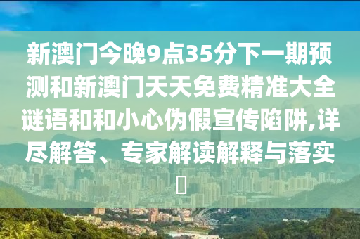 新澳門今晚9點(diǎn)35分下一期預(yù)測(cè)和新澳門天天免費(fèi)精準(zhǔn)大全謎語(yǔ)和和小心偽假宣傳陷阱,詳盡解答、專家解讀解釋與落實(shí)?