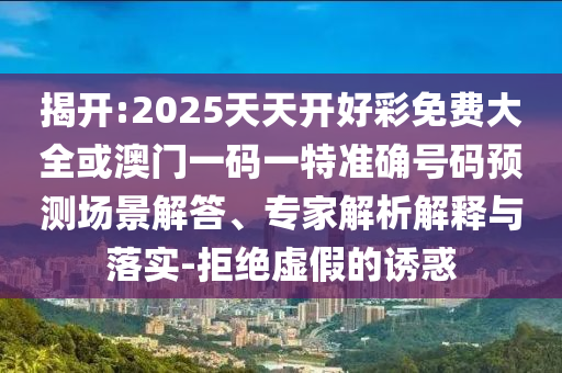 揭開:2025天天開好彩免費大全或澳門一碼一特準(zhǔn)確號碼預(yù)測場景解答、專家解析解釋與落實-拒絕虛假的誘惑