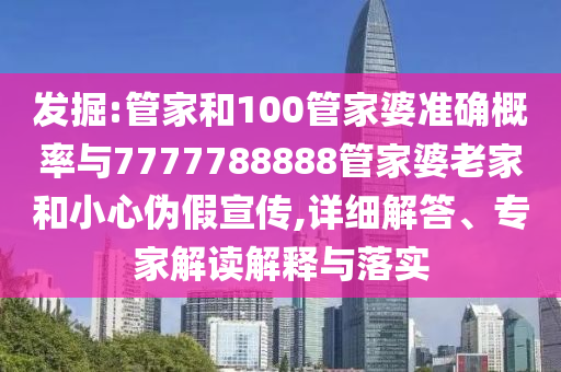 發(fā)掘:管家和100管家婆準(zhǔn)確概率與7777788888管家婆老家和小心偽假宣傳,詳細(xì)解答、專家解讀解釋與落實(shí)