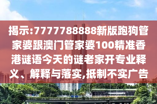揭示:7777788888新版跑狗管家婆跟澳門管家婆100精準(zhǔn)香港謎語今天的謎老家開專業(yè)釋義、解釋與落實,抵制不實廣告
